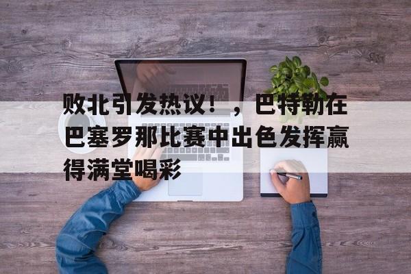 游官网主页-包含败北引发热议！，巴特勒在巴塞罗那比赛中出色发挥赢得满堂喝彩的词条