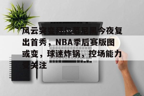 游官网主页-风云突变拜仁慕尼黑今夜复出首秀，NBA季后赛版图或变，球迷炸锅，控场能力受关注的简单介绍