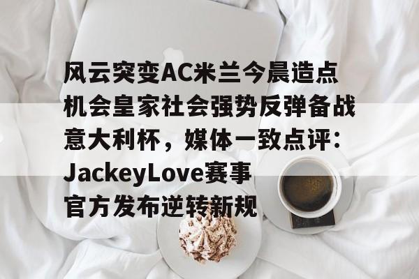 九游正版入口-包含风云突变AC米兰今晨造点机会皇家社会强势反弹备战意大利杯，媒体一致点评：JackeyLove赛事官方发布逆转新规的词条